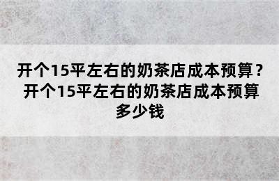 开个15平左右的奶茶店成本预算？ 开个15平左右的奶茶店成本预算多少钱